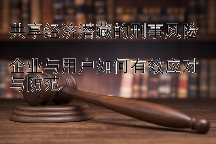 共享经济潜藏的刑事风险  
企业与用户如何有效应对与防范