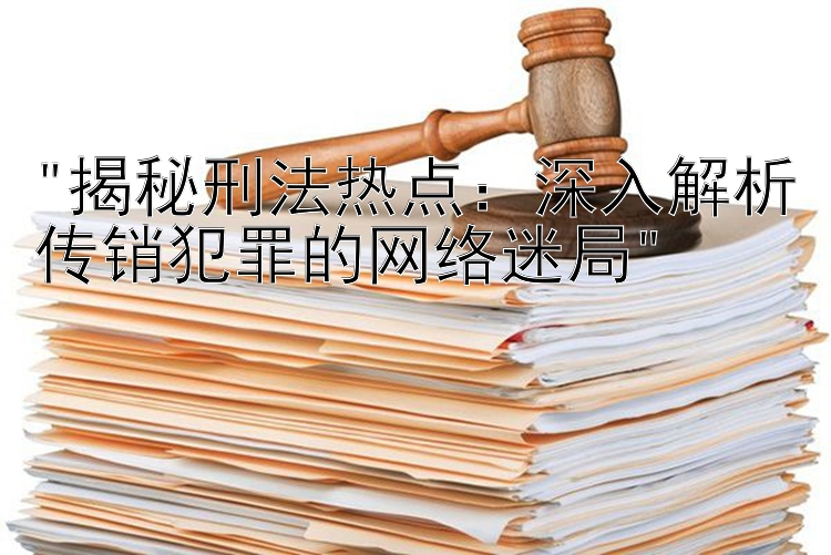 揭秘刑法热点：深入解析传销犯罪的网络迷局