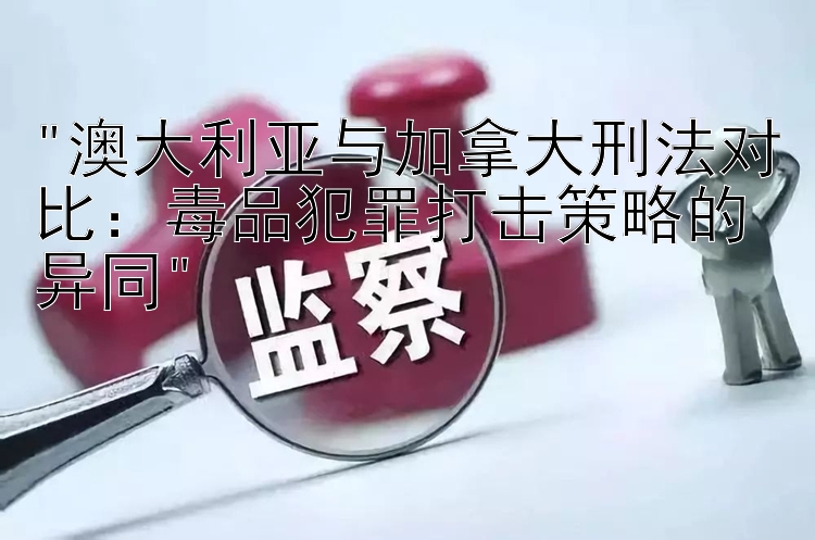 澳大利亚与加拿大刑法对比：毒品犯罪打击策略的异同