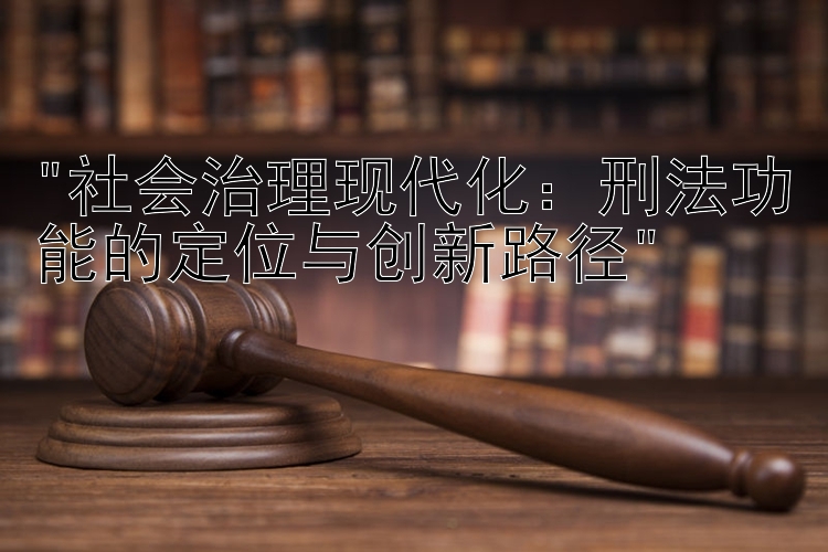 社会治理现代化：刑法功能的定位与创新路径