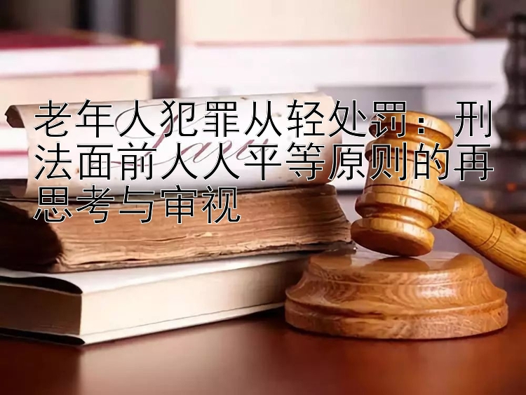 老年人犯罪从轻处罚：刑法面前人人平等原则的再思考与审视