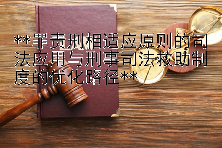 **罪责刑相适应原则的司法应用与刑事司法救助制度的优化路径**