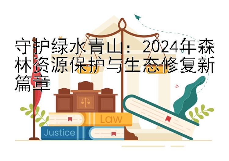 守护绿水青山：2024年森林资源保护与生态修复新篇章