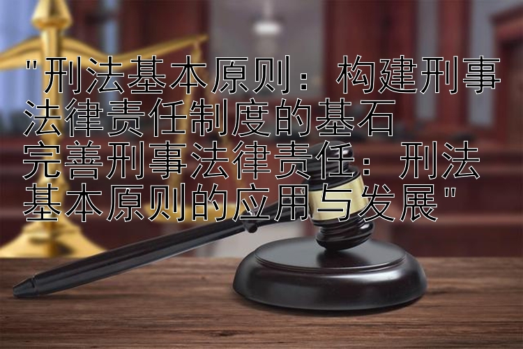 刑法基本原则：构建刑事法律责任制度的基石
完善刑事法律责任：刑法基本原则的应用与发展