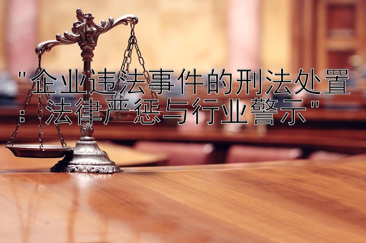 企业违法事件的刑法处置：法律严惩与行业警示