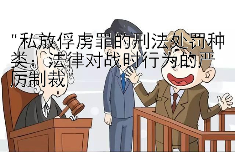 私放俘虏罪的刑法处罚种类：法律对战时行为的严厉制裁