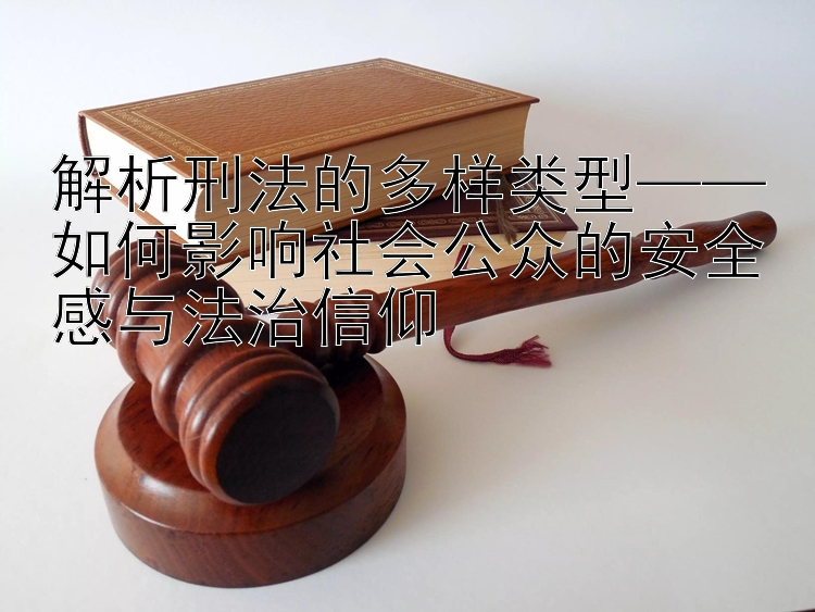 解析刑法的多样类型——如何影响社会公众的安全感与法治信仰