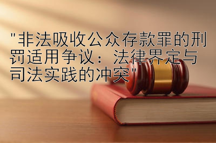 非法吸收公众存款罪的刑罚适用争议：法律界定与司法实践的冲突