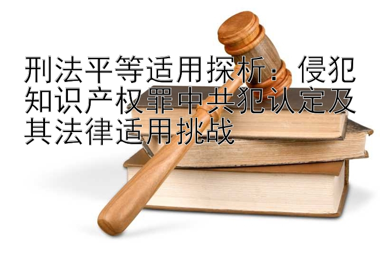 刑法平等适用探析：侵犯知识产权罪中共犯认定及其法律适用挑战