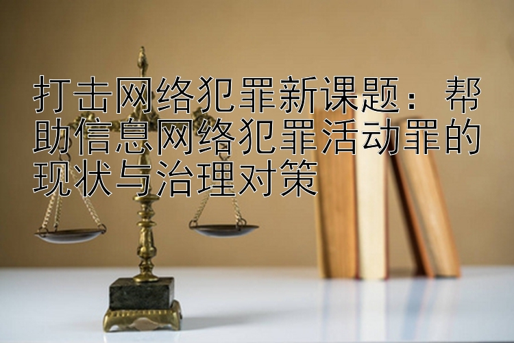 打击网络犯罪新课题：帮助信息网络犯罪活动罪的现状与治理对策