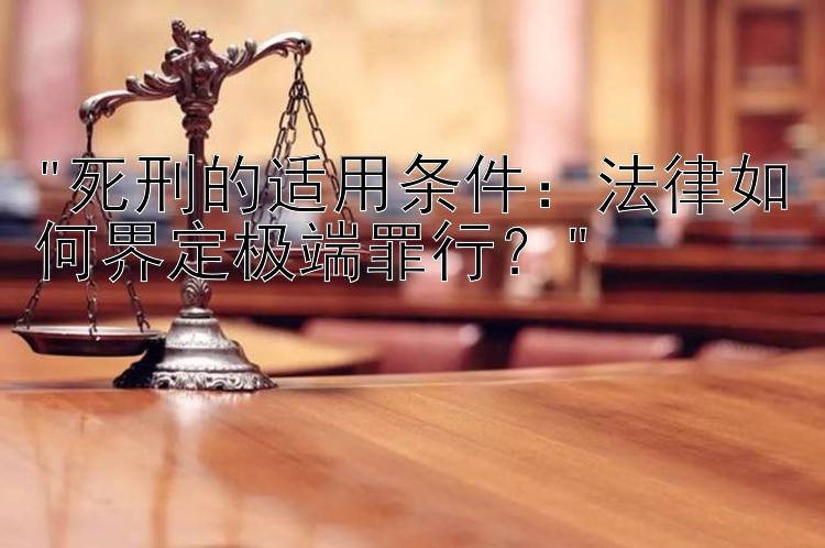 死刑的适用条件：法律如何界定极端罪行？