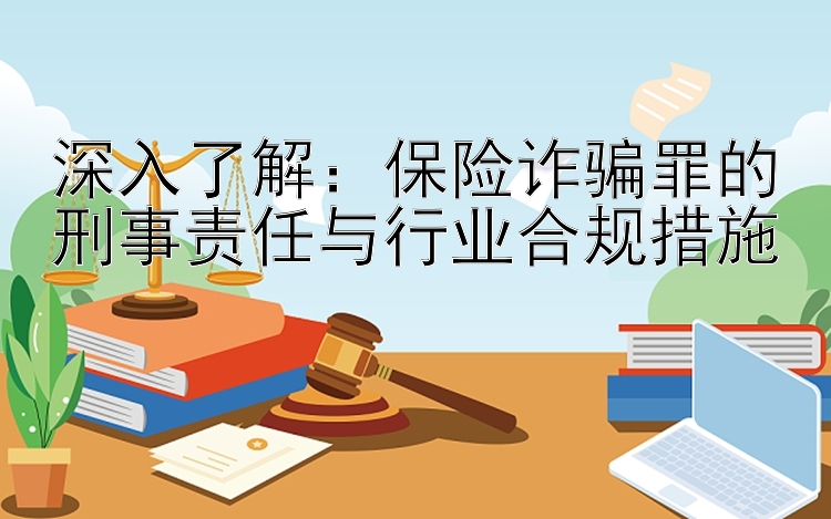 深入了解：保险诈骗罪的刑事责任与行业合规措施