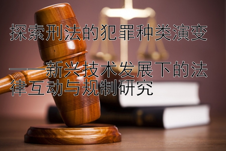 探索刑法的犯罪种类演变  
——新兴技术发展下的法律互动与规制研究