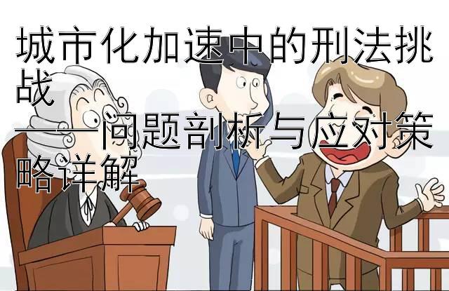 城市化加速中的刑法挑战  
——问题剖析与应对策略详解