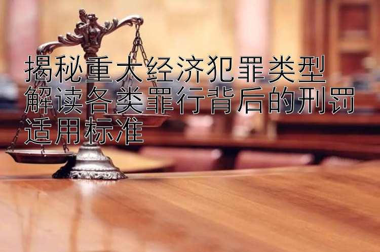 揭秘重大经济犯罪类型  
解读各类罪行背后的刑罚适用标准