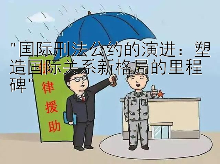 国际刑法公约的演进：塑造国际关系新格局的里程碑