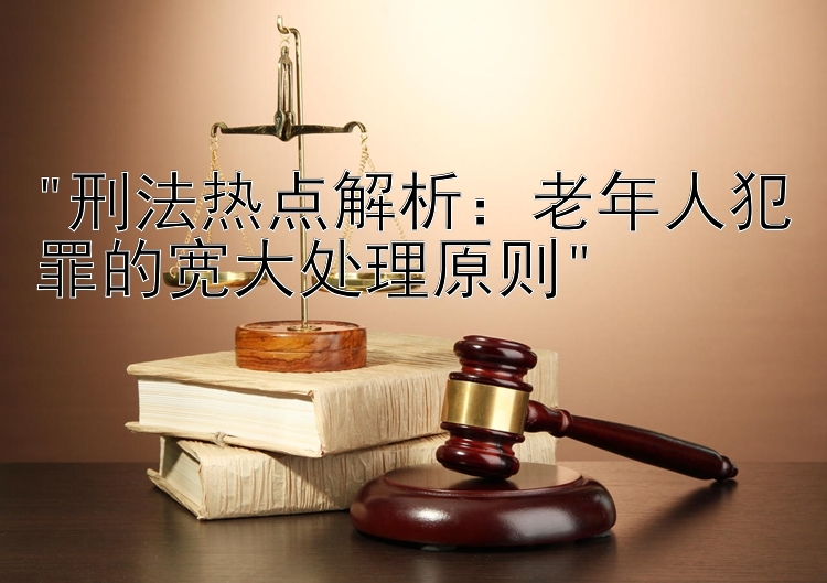 刑法热点解析：老年人犯罪的宽大处理原则