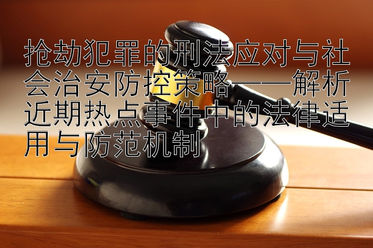 抢劫犯罪的刑法应对与社会治安防控策略——解析近期热点事件中的法律适用与防范机制