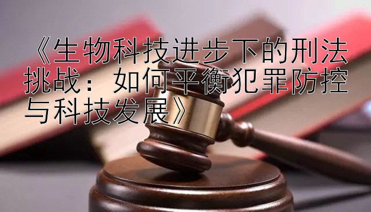 生物科技进步下的刑法挑战：如何平衡犯罪防控与科技发展