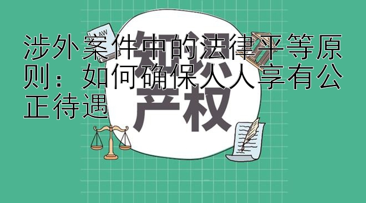 涉外案件中的法律平等原则：如何确保人人享有公正待遇