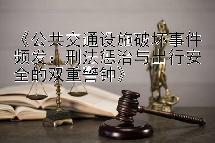 《公共交通设施破坏事件频发：刑法惩治与出行安全的双重警钟》