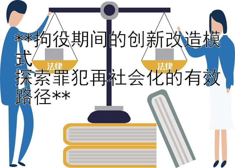 拘役期间的创新改造模式  探索罪犯再社会化的有效路径