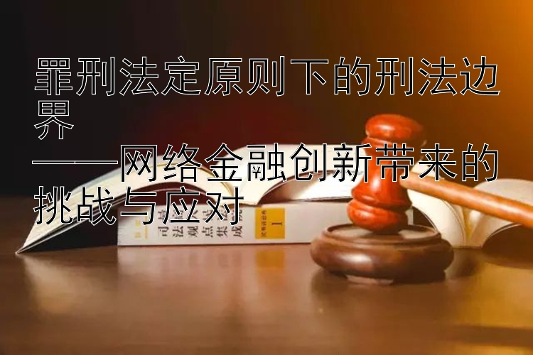 罪刑法定原则下的刑法边界  
——网络金融创新带来的挑战与应对