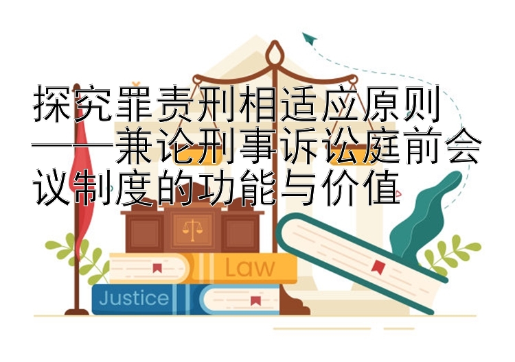 探究罪责刑相适应原则  
——兼论刑事诉讼庭前会议制度的功能与价值