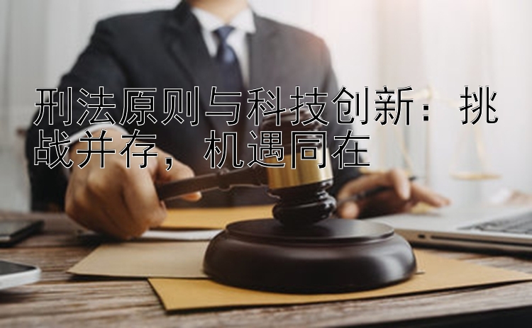 刑法原则与科技创新：挑战并存，机遇同在