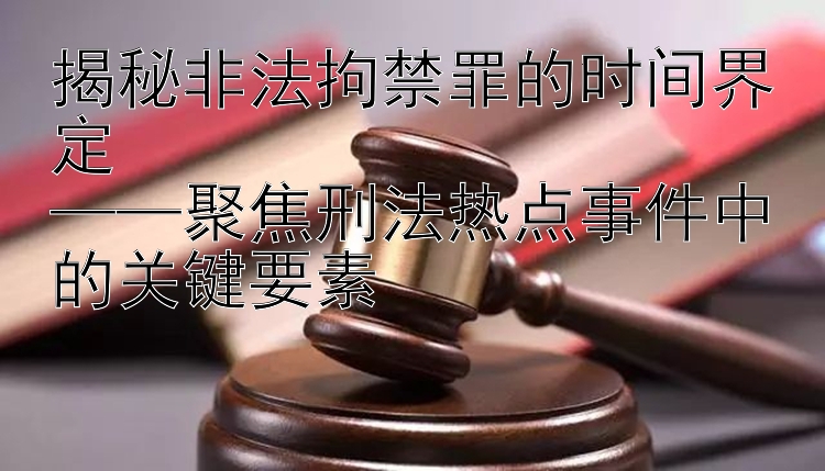  精准彩票计划网页版 揭秘非法拘禁罪的时间界定  ——聚焦刑法热点事件中的关键要素