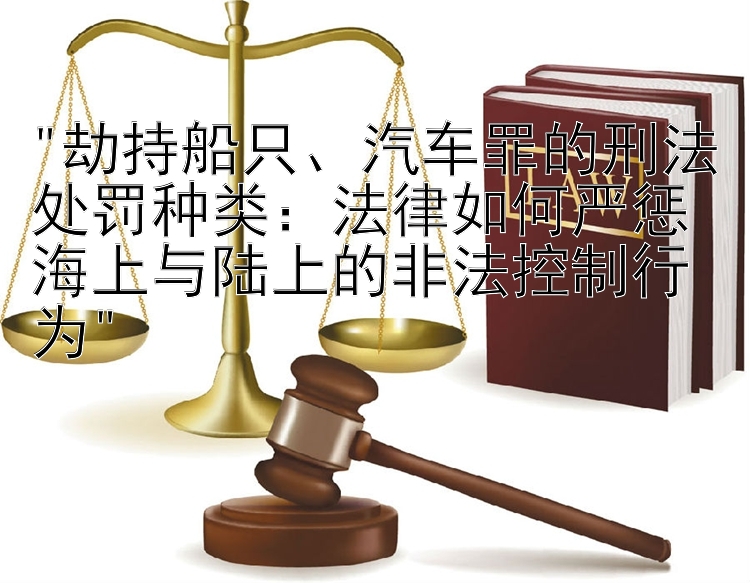 劫持船只、汽车罪的刑法处罚种类：法律如何严惩海上与陆上的非法控制行为