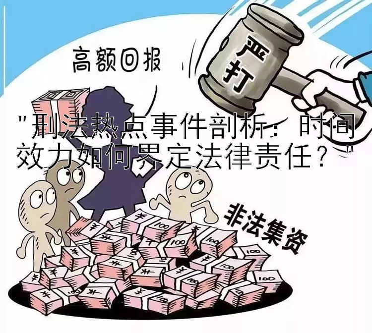 刑法热点事件剖析：时间效力如何界定法律责任？