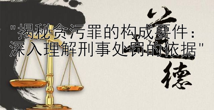 揭秘贪污罪的构成要件：深入理解刑事处罚的依据