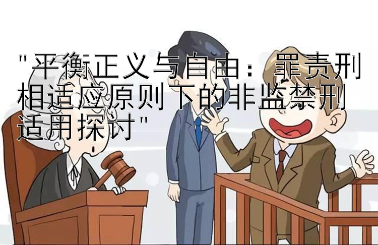 平衡正义与自由：罪责刑相适应原则下的非监禁刑适用探讨