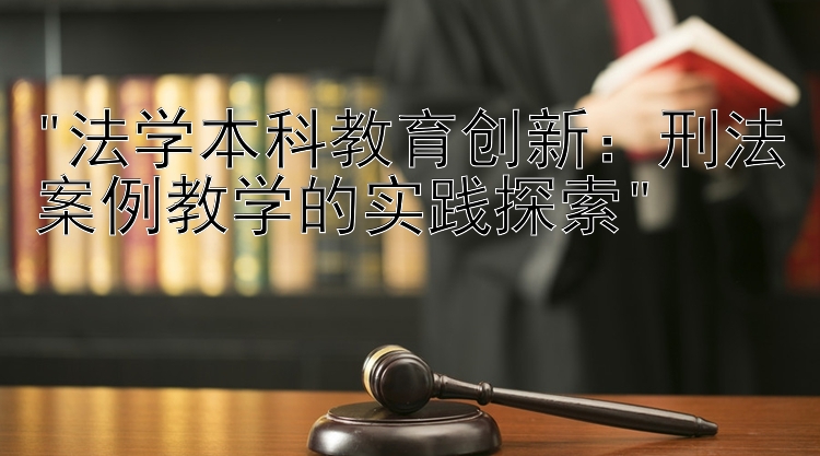 法学本科教育创新：刑法案例教学的实践探索