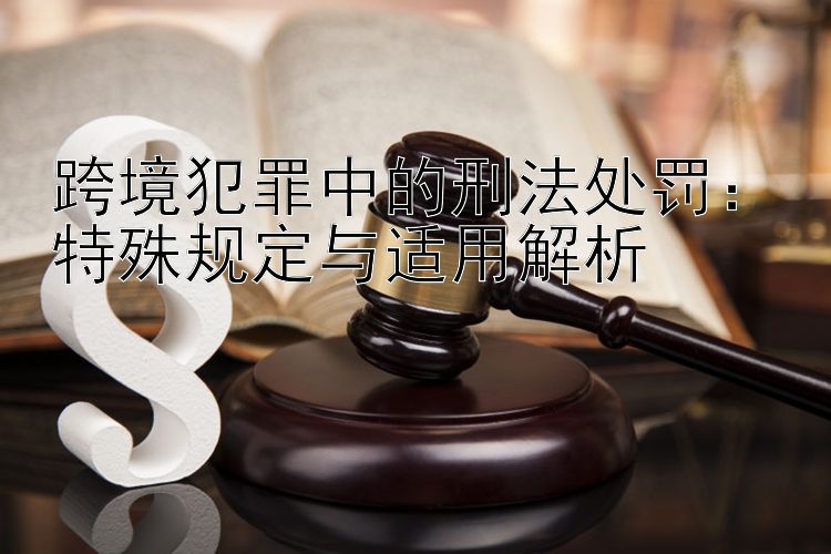 跨境犯罪中的刑法处罚：特殊规定与适用解析