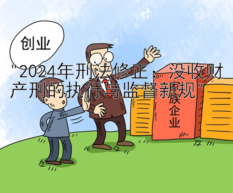 2024年刑法修正：没收财产刑的执行与监督新规