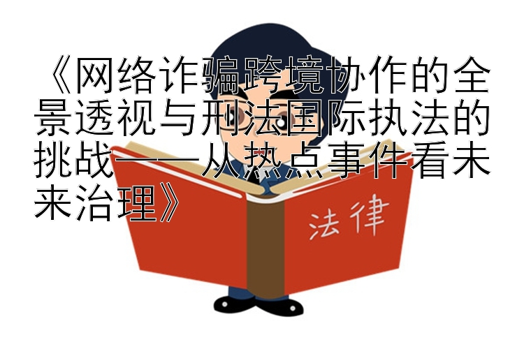 《网络诈骗跨境协作的全景透视与刑法国际执法的挑战——从热点事件看未来治理》