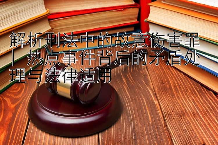 解析刑法中的故意伤害罪 | 热点事件背后的矛盾处理与法律适用