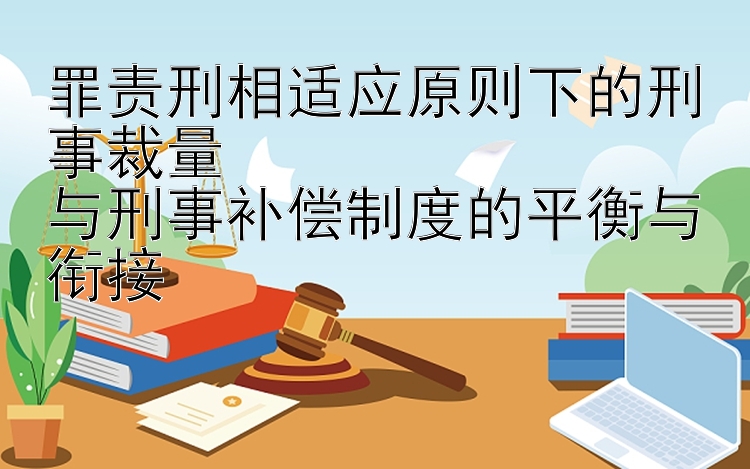 罪责刑相适应原则下的刑事裁量  
与刑事补偿制度的平衡与衔接