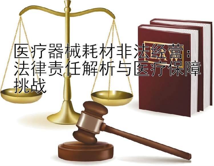 医疗器械耗材非法经营：法律责任解析与医疗保障挑战