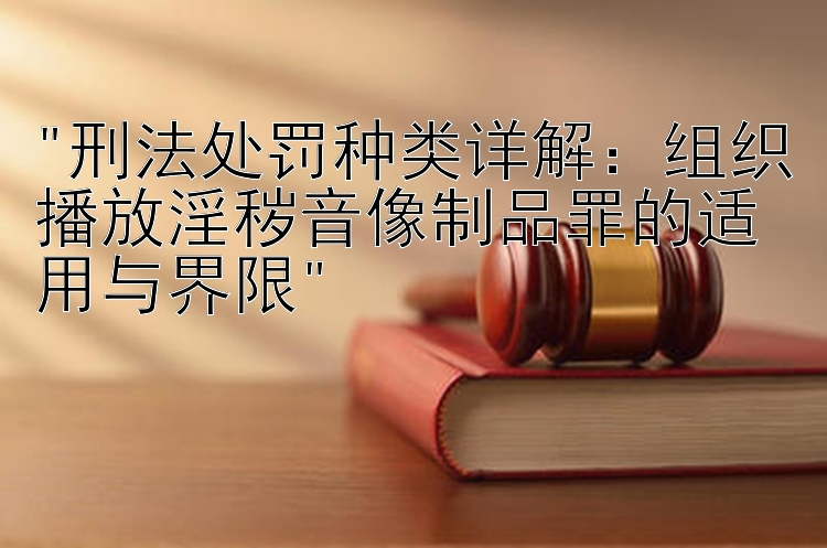 刑法处罚种类详解：组织播放淫秽音像制品罪的适用与界限