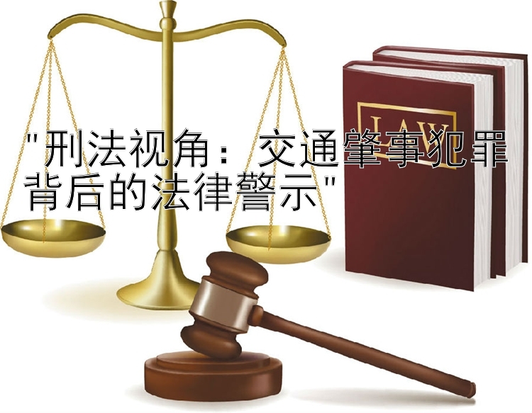 刑法视角：交通肇事犯罪背后的法律警示