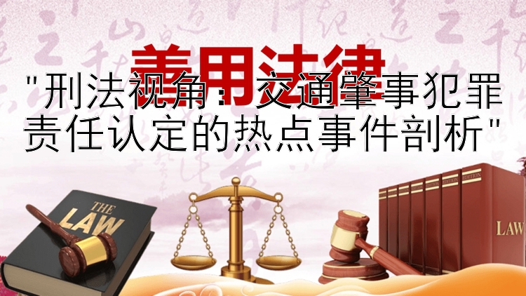 刑法视角：交通肇事犯罪责任认定的热点事件剖析