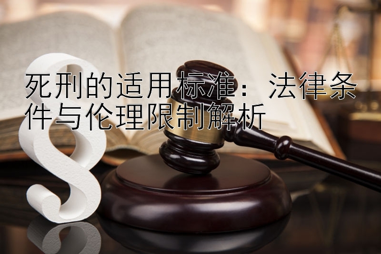 死刑的适用标准：法律条件与伦理限制解析