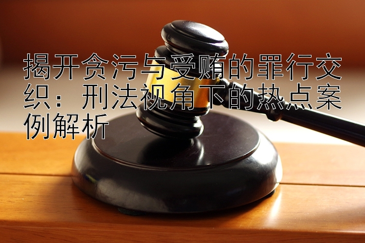 揭开贪污与受贿的罪行交织：刑法视角下的热点案例解析