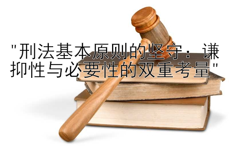 刑法基本原则的坚守：谦抑性与必要性的双重考量