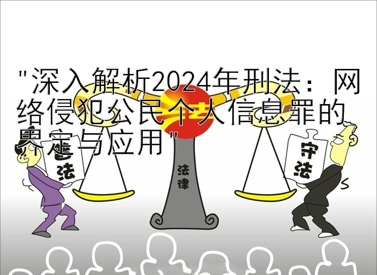 深入解析2024年刑法：网络侵犯公民个人信息罪的界定与应用