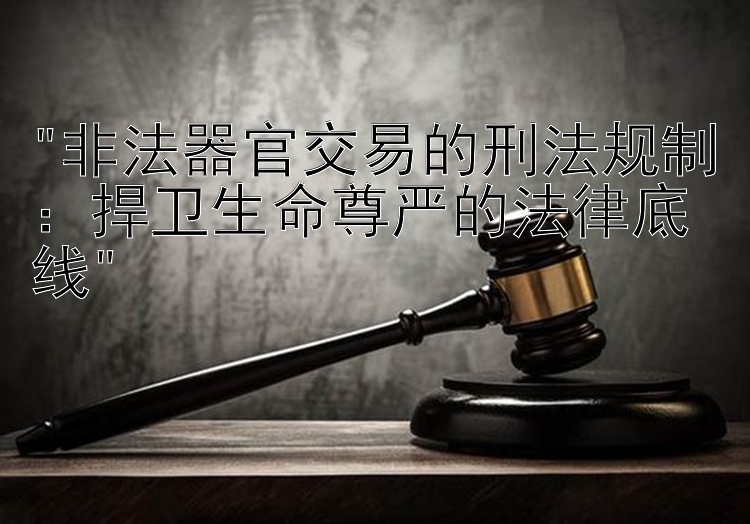 非法器官交易的刑法规制：捍卫生命尊严的法律底线