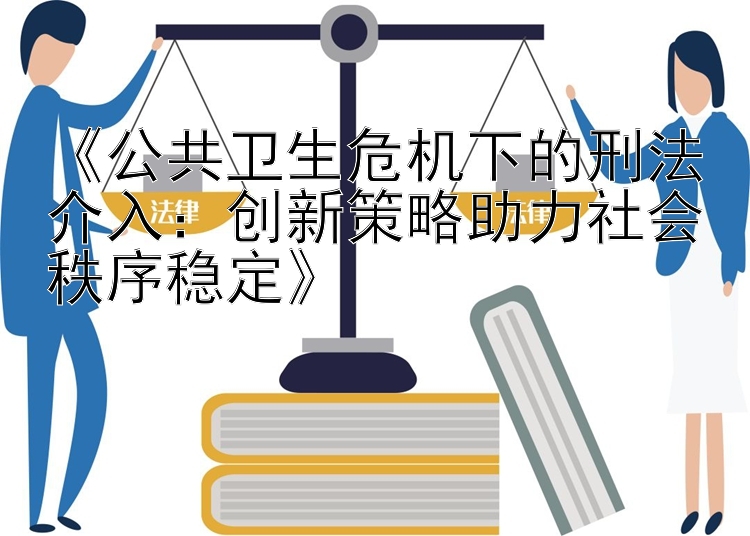 《公共卫生危机下的刑法介入：创新策略助力社会秩序稳定》